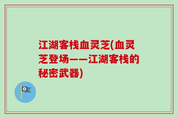 江湖客栈灵芝(灵芝登场——江湖客栈的秘密武器) 江湖客栈灵芝(灵芝登场——江湖客栈的秘密武器)