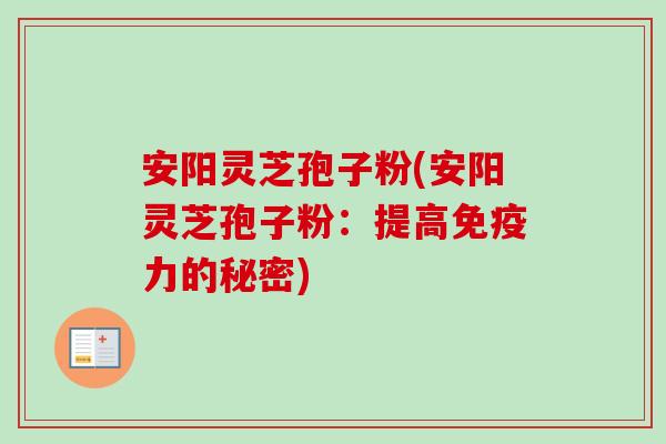 安阳灵芝孢子粉(安阳灵芝孢子粉：提高免疫力的秘密)