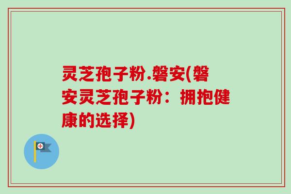 灵芝孢子粉.磐安(磐安灵芝孢子粉:拥抱健康的选择) 灵芝孢子粉.磐安(磐安灵芝孢子粉:拥抱健康的选择)