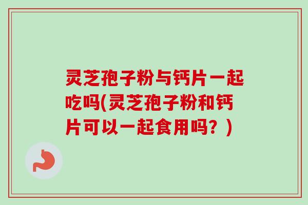 灵芝孢子粉与钙片一起吃吗(灵芝孢子粉和钙片可以一起食用吗?) 灵芝孢子粉与钙片一起吃吗(灵芝孢子粉和钙片可以一起食用吗?)