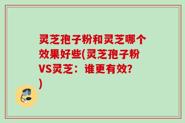 灵芝孢子粉和灵芝哪个效果好些(灵芝孢子粉VS灵芝:谁更有效?) 灵芝孢子粉和灵芝哪个效果好些(灵芝孢子粉VS灵芝:谁更有效?)