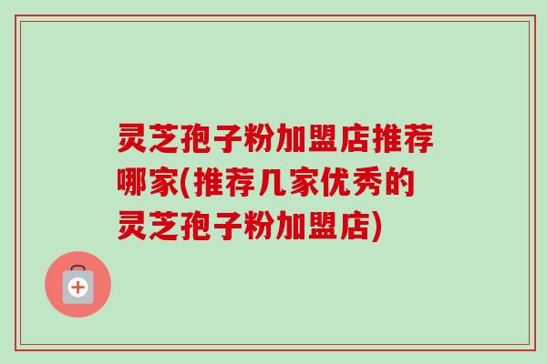 灵芝孢子粉加盟店推荐哪家(推荐几家优秀的灵芝孢子粉加盟店) 灵芝孢子粉加盟店推荐哪家(推荐几家优秀的灵芝孢子粉加盟店)