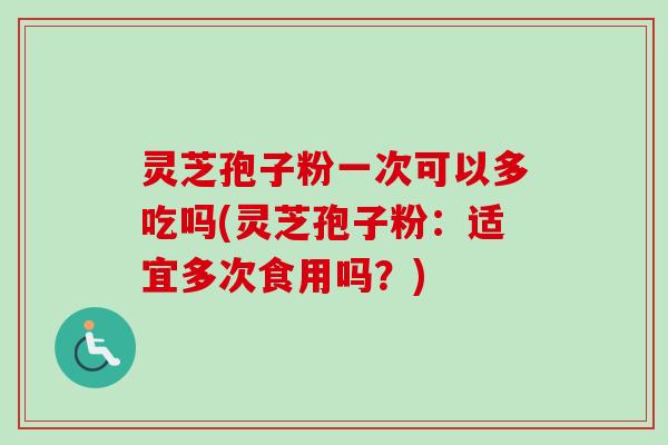 灵芝孢子粉一次可以多吃吗(灵芝孢子粉:适宜多次食用吗?) 灵芝孢子粉一次可以多吃吗(灵芝孢子粉:适宜多次食用吗?)