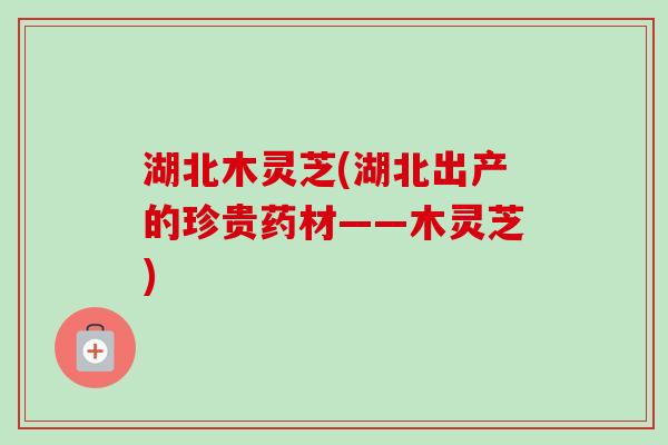 湖北木灵芝(湖北出产的珍贵药材——木灵芝)