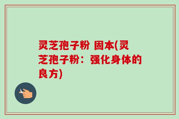 灵芝孢子粉 固本(灵芝孢子粉:强化身体的良方) 灵芝孢子粉 固本(灵芝孢子粉:强化身体的良方)