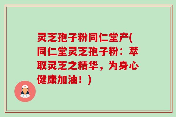 灵芝孢子粉同仁堂产(同仁堂灵芝孢子粉：萃取灵芝之精华，为身心健康加油！)