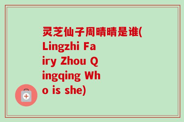 灵芝仙子周晴晴是谁(Lingzhi Fairy Zhou Qingqing Who is she)