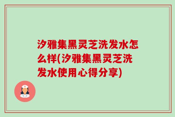 汐雅集黑灵芝洗发水怎么样(汐雅集黑灵芝洗发水使用心得分享)