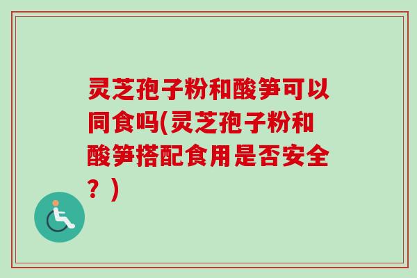 灵芝孢子粉和酸笋可以同食吗(灵芝孢子粉和酸笋搭配食用是否安全?) 灵芝孢子粉和酸笋可以同食吗(灵芝孢子粉和酸笋搭配食用是否安全?)