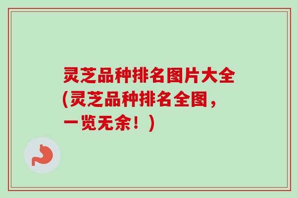 灵芝品种排名图片大全(灵芝品种排名全图,一览无余!) 灵芝品种排名图片大全(灵芝品种排名全图,一览无余!)