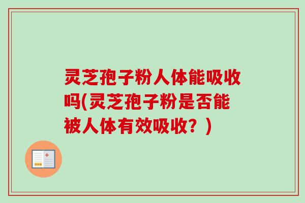 灵芝孢子粉人体能吸收吗(灵芝孢子粉是否能被人体有效吸收?) 灵芝孢子粉人体能吸收吗(灵芝孢子粉是否能被人体有效吸收?)