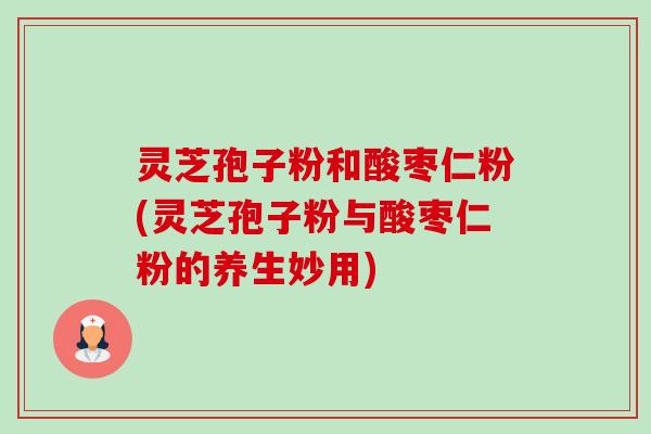 灵芝孢子粉和酸枣仁粉(灵芝孢子粉与酸枣仁粉的养生妙用) 灵芝孢子粉和酸枣仁粉(灵芝孢子粉与酸枣仁粉的养生妙用)