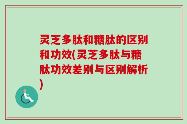 灵芝多肽和糖肽的区别和功效(灵芝多肽与糖肽功效差别与区别解析)