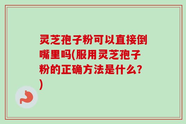 灵芝孢子粉可以直接倒嘴里吗(服用灵芝孢子粉的正确方法是什么?) 灵芝孢子粉可以直接倒嘴里吗(服用灵芝孢子粉的正确方法是什么?)