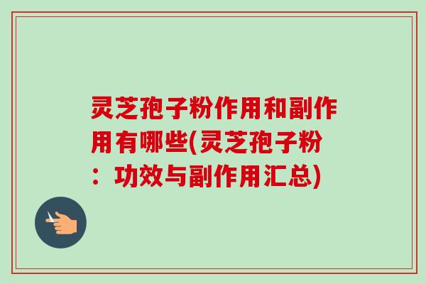 灵芝孢子粉作用和副作用有哪些(灵芝孢子粉：功效与副作用汇总)