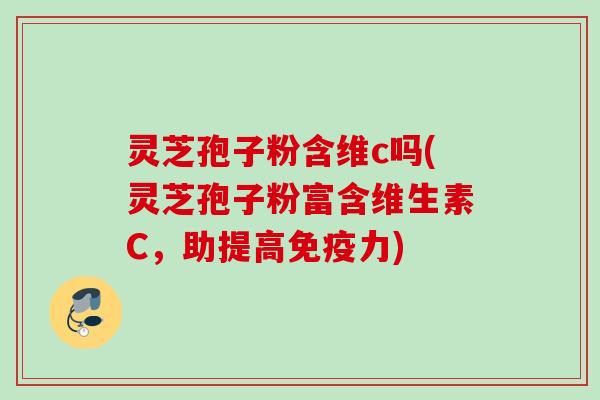 灵芝孢子粉含维c吗(灵芝孢子粉富含维生素C，助提高免疫力)