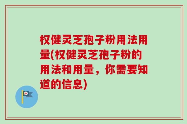 权健灵芝孢子粉用法用量(权健灵芝孢子粉的用法和用量,你需要知道的信息) 权健灵芝孢子粉用法用量(权健灵芝孢子粉的用法和用量,你需要知道的信息)