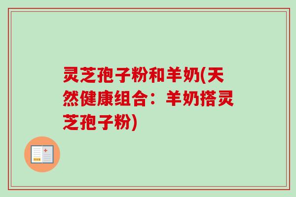 灵芝孢子粉和羊奶(天然健康组合:羊奶搭灵芝孢子粉) 灵芝孢子粉和羊奶(天然健康组合:羊奶搭灵芝孢子粉)