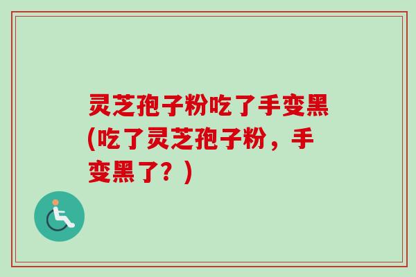 灵芝孢子粉吃了手变黑(吃了灵芝孢子粉,手变黑了?) 灵芝孢子粉吃了手变黑(吃了灵芝孢子粉,手变黑了?)