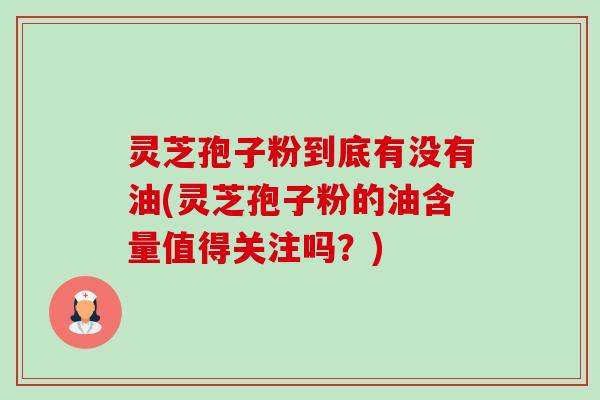 灵芝孢子粉到底有没有油(灵芝孢子粉的油含量值得关注吗？)