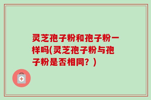 灵芝孢子粉和孢子粉一样吗(灵芝孢子粉与孢子粉是否相同?) 灵芝孢子粉和孢子粉一样吗(灵芝孢子粉与孢子粉是否相同?)