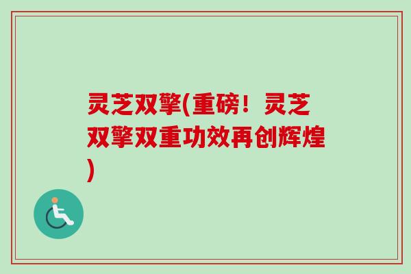 灵芝双擎(重磅!灵芝双擎双重功效再创辉煌) 灵芝双擎(重磅!灵芝双擎双重功效再创辉煌)