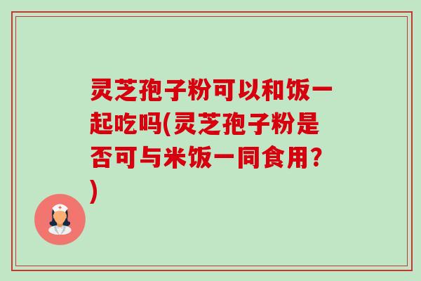 灵芝孢子粉可以和饭一起吃吗(灵芝孢子粉是否可与米饭一同食用?) 灵芝孢子粉可以和饭一起吃吗(灵芝孢子粉是否可与米饭一同食用?)