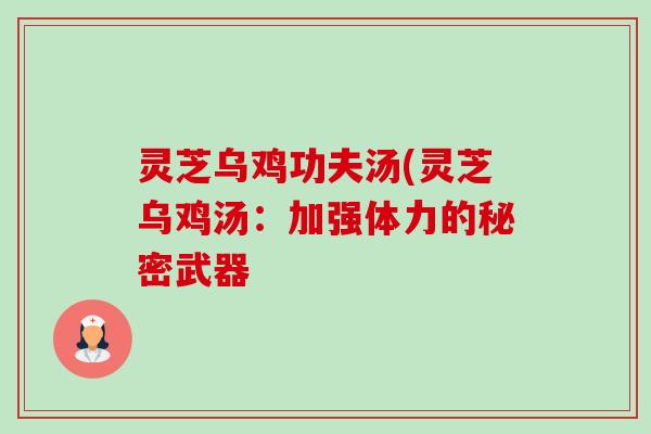 灵芝乌鸡功夫汤(灵芝乌鸡汤:加强体力的秘密武器 灵芝乌鸡功夫汤(灵芝乌鸡汤:加强体力的秘密武器