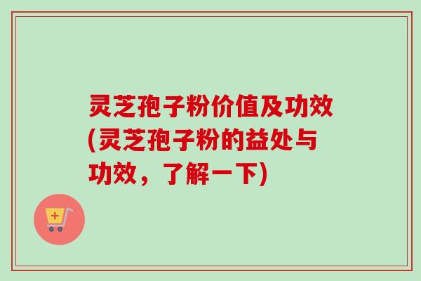 灵芝孢子粉价值及功效(灵芝孢子粉的益处与功效,了解一下) 灵芝孢子粉价值及功效(灵芝孢子粉的益处与功效,了解一下)