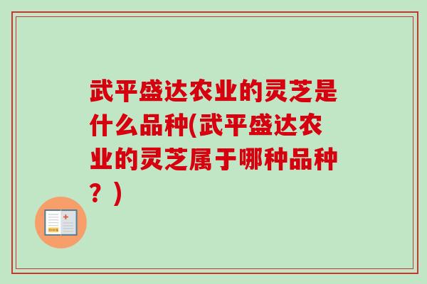武平盛达农业的灵芝是什么品种(武平盛达农业的灵芝属于哪种品种?) 武平盛达农业的灵芝是什么品种(武平盛达农业的灵芝属于哪种品种?)