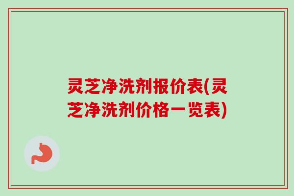 灵芝净洗剂报价表(灵芝净洗剂价格一览表) 灵芝净洗剂报价表(灵芝净洗剂价格一览表)