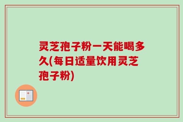 灵芝孢子粉一天能喝多久(每日适量饮用灵芝孢子粉) 灵芝孢子粉一天能喝多久(每日适量饮用灵芝孢子粉)