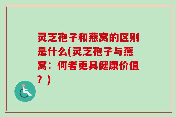 灵芝孢子和燕窝的区别是什么(灵芝孢子与燕窝:何者更具健康价值?) 灵芝孢子和燕窝的区别是什么(灵芝孢子与燕窝:何者更具健康价值?)