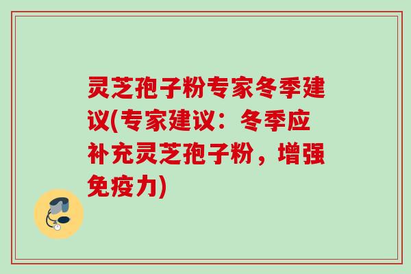 灵芝孢子粉专家冬季建议(专家建议:冬季应补充灵芝孢子粉,增强免疫力) 灵芝孢子粉专家冬季建议(专家建议:冬季应补充灵芝孢子粉,增强免疫力)