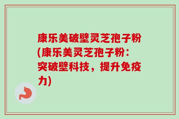 康乐美破壁灵芝孢子粉(康乐美灵芝孢子粉：突破壁科技，提升免疫力)