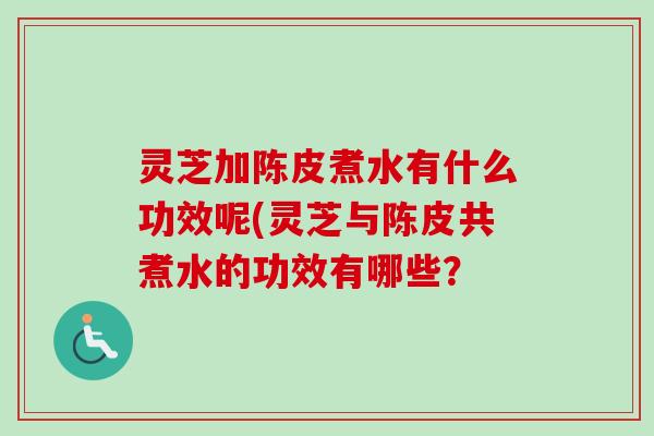 灵芝加陈皮煮水有什么功效呢(灵芝与陈皮共煮水的功效有哪些? 灵芝加陈皮煮水有什么功效呢(灵芝与陈皮共煮水的功效有哪些?