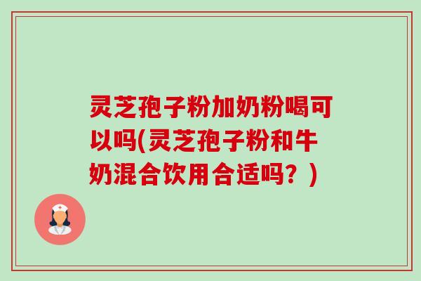 灵芝孢子粉加奶粉喝可以吗(灵芝孢子粉和牛奶混合饮用合适吗?) 灵芝孢子粉加奶粉喝可以吗(灵芝孢子粉和牛奶混合饮用合适吗?)