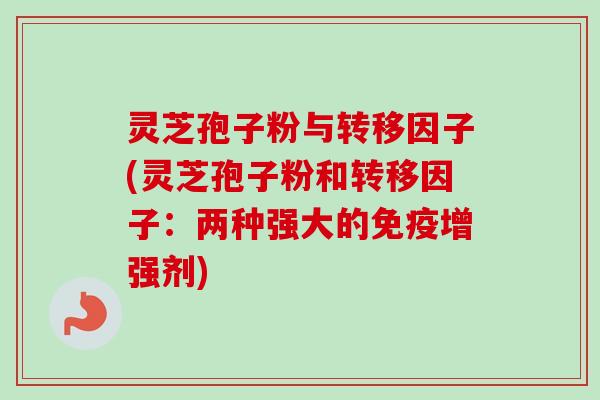 灵芝孢子粉与转移因子(灵芝孢子粉和转移因子:两种强大的免疫增强剂) 灵芝孢子粉与转移因子(灵芝孢子粉和转移因子:两种强大的免疫增强剂)