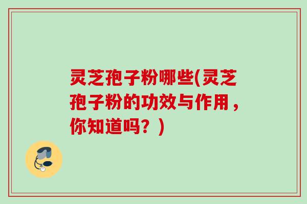灵芝孢子粉哪些(灵芝孢子粉的功效与作用,你知道吗?) 灵芝孢子粉哪些(灵芝孢子粉的功效与作用,你知道吗?)
