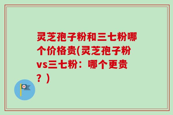 灵芝孢子粉和三七粉哪个价格贵(灵芝孢子粉vs三七粉:哪个更贵?) 灵芝孢子粉和三七粉哪个价格贵(灵芝孢子粉vs三七粉:哪个更贵?)