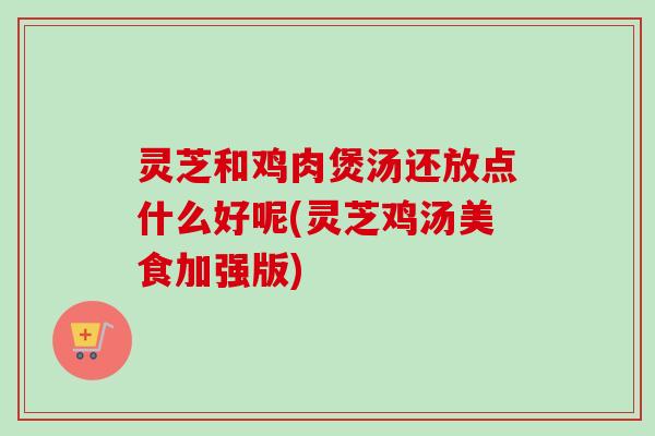 灵芝和鸡肉煲汤还放点什么好呢(灵芝鸡汤美食加强版) 灵芝和鸡肉煲汤还放点什么好呢(灵芝鸡汤美食加强版)