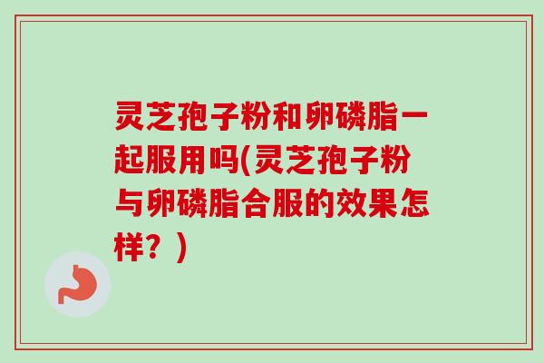 灵芝孢子粉和卵磷脂一起服用吗(灵芝孢子粉与卵磷脂合服的效果怎样?) 灵芝孢子粉和卵磷脂一起服用吗(灵芝孢子粉与卵磷脂合服的效果怎样?)