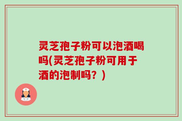 灵芝孢子粉可以泡酒喝吗(灵芝孢子粉可用于酒的泡制吗?) 灵芝孢子粉可以泡酒喝吗(灵芝孢子粉可用于酒的泡制吗?)