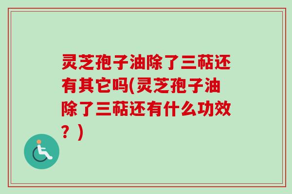 灵芝孢子油除了三萜还有其它吗(灵芝孢子油除了三萜还有什么功效?) 灵芝孢子油除了三萜还有其它吗(灵芝孢子油除了三萜还有什么功效?)