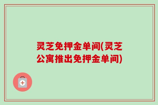 灵芝免押金单间(灵芝公寓推出免押金单间) 灵芝免押金单间(灵芝公寓推出免押金单间)