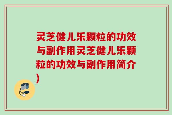 灵芝健儿乐颗粒的功效与副作用灵芝健儿乐颗粒的功效与副作用简介) 灵芝健儿乐颗粒的功效与副作用灵芝健儿乐颗粒的功效与副作用简介)