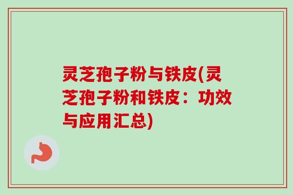 灵芝孢子粉与铁皮(灵芝孢子粉和铁皮:功效与应用汇总) 灵芝孢子粉与铁皮(灵芝孢子粉和铁皮:功效与应用汇总)