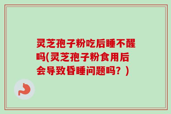 灵芝孢子粉吃后睡不醒吗(灵芝孢子粉食用后会导致昏睡问题吗?) 灵芝孢子粉吃后睡不醒吗(灵芝孢子粉食用后会导致昏睡问题吗?)