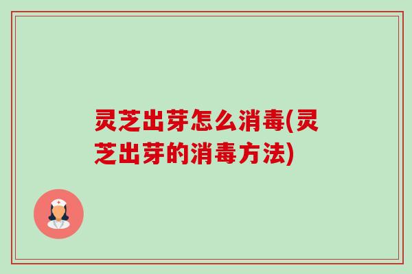 灵芝出芽怎么消毒(灵芝出芽的消毒方法)