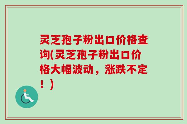 灵芝孢子粉出口价格查询(灵芝孢子粉出口价格大幅波动,涨跌不定!) 灵芝孢子粉出口价格查询(灵芝孢子粉出口价格大幅波动,涨跌不定!)